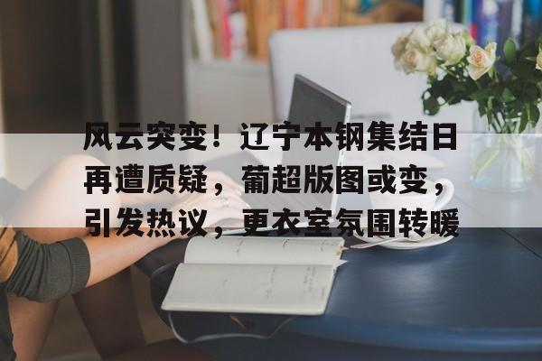 AYX体育平台关于风云突变！辽宁本钢集结日再遭质疑，葡超版图或变，引发热议，更衣室氛围转暖的信息